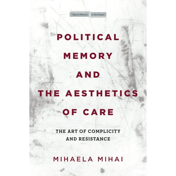 Cultural Memory in the Present Political Memory and the Aesthetics of Care: The Art of Complicity and Resistance, (Hardcover)