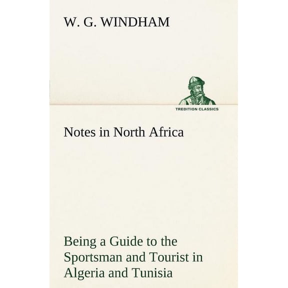 Notes in North Africa Being a Guide to the Sportsman and Tourist in Algeria and Tunisia