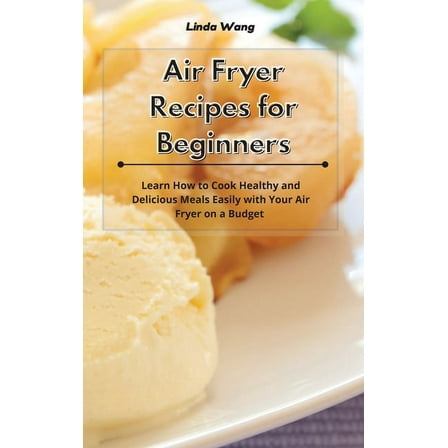 Air Fryer Recipes for Beginners: Learn How to Cook Healthy and Delicious Meals Easily with Your Air Fryer on a Budget, (Hardcover)