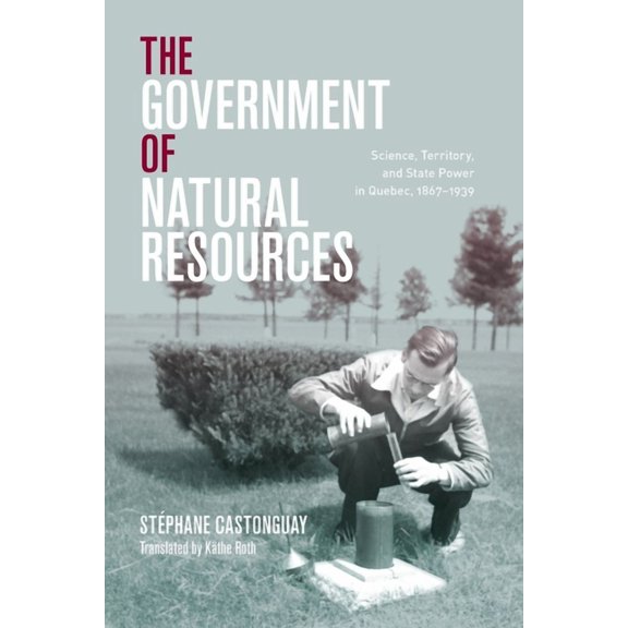 Nature | History | Society: The Government of Natural Resources : Science, Territory, and State Power in Quebec, 1867–1939 (Hardcover)