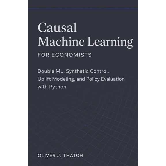 Causal Machine Learning for Economists: Double ML, Synthetic Control, Uplift Modeling, and Policy Evaluation with Python, (Paperback)
