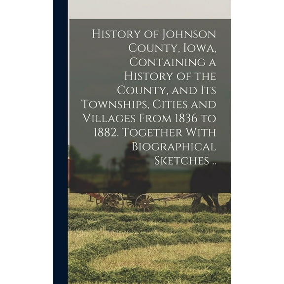 History of Johnson County, Iowa, Containing a History of the County, and its Townships, Cities and Villages From 1836 to 1882. Together With Biographical Sketches .. (Hardcover)