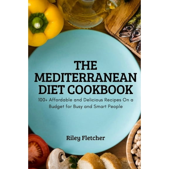 The Mediterranean Diet Cookbook: 100 Affordable and Delicious Recipes On a Budget for Busy and Smart People, (Paperback)