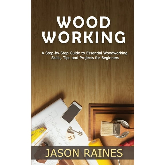 Woodworking: A Step-by-Step Guide to Essential Woodworking Skills, Tips and Projects for Beginners, (Paperback)