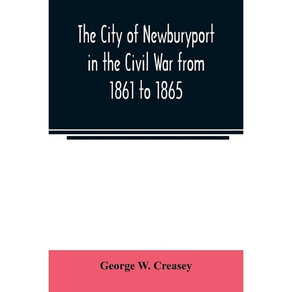 The city of Newburyport in the Civil War from 1861 to 1865: with the individual records of the soldiers and sailors who , (Paperback)