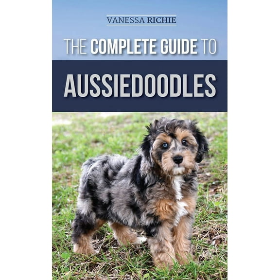 The Complete Guide to Aussiedoodles: Finding, Caring For, Training, Feeding, Socializing, and Loving Your New Aussidoodl, (Hardcover)