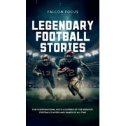 Legendary Football Stories - Fun & Inspirational Facts & Stories of the Greatest Football Players and Games of All Time (Hardcover)
