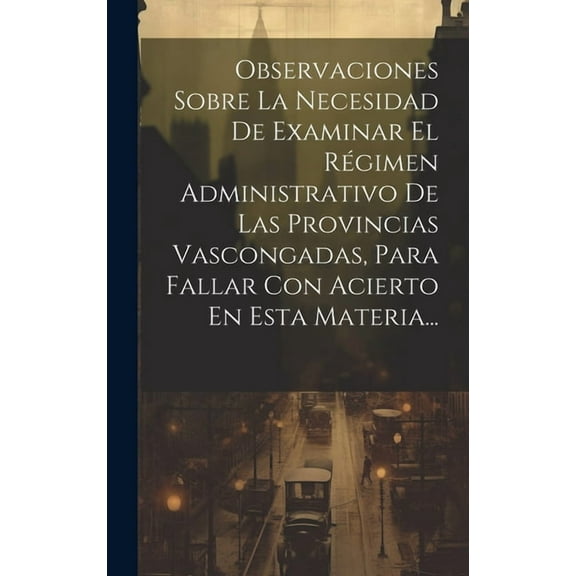 Observaciones Sobre La Necesidad De Examinar El Régimen Administrativo De Las Provincias Vascongadas, Para Fallar Con Acierto En Esta Materia... (Hardcover)