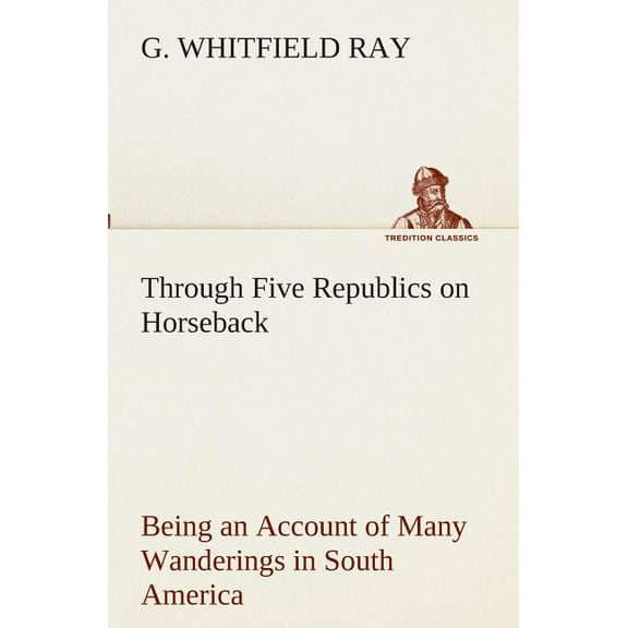 Through Five Republics on Horseback, Being an Account of Many Wanderings in South America