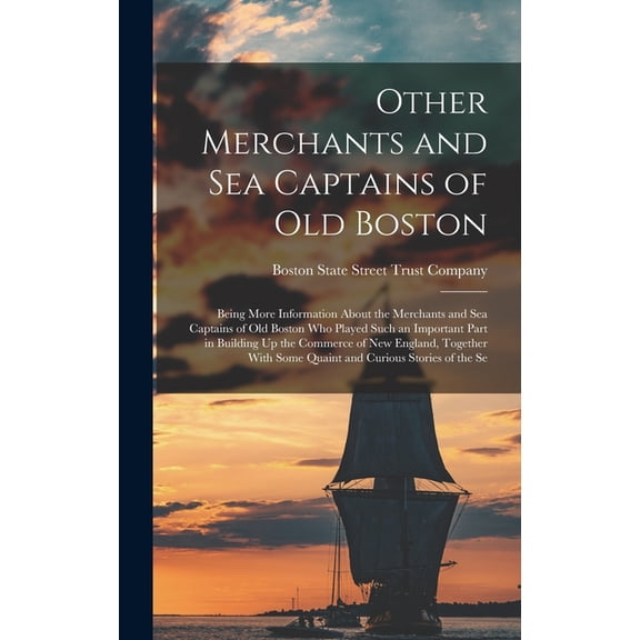 Other Merchants and Sea Captains of Old Boston: Being More Information About the Merchants and Sea Captains of Old Boston Who Played Such an Important Part in Building Up the Commerce of New England,