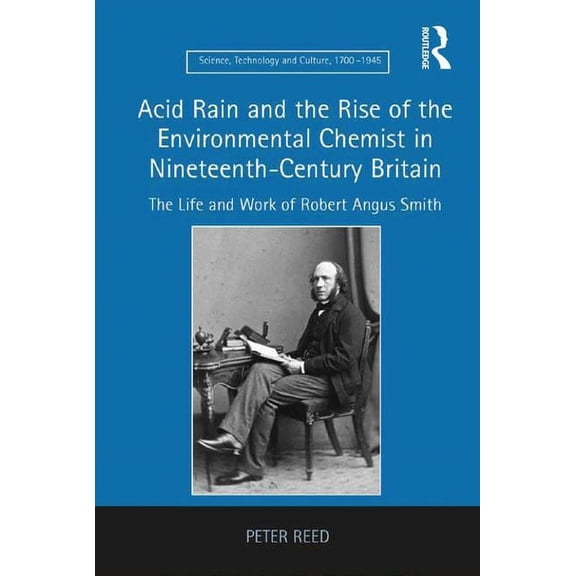 Science, Technology and Culture, 1700-19 Acid Rain and the Rise of the Environmental Chemist in Nineteenth-Century Britain: The Life and Work of Robert Angus Smi, (Hardcover)