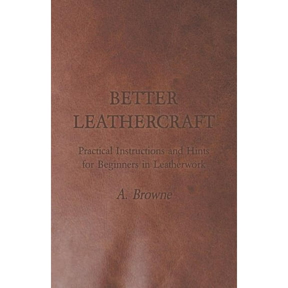 Better Leathercraft - Practical Instructions and Hints for Beginners in Leatherwork (Paperback)