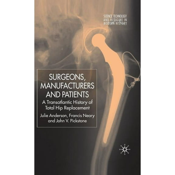 Science, Technology and Medicine in Mode Surgeons, Manufacturers and Patients: A Transatlantic History of Total Hip Replacement, (Hardcover)