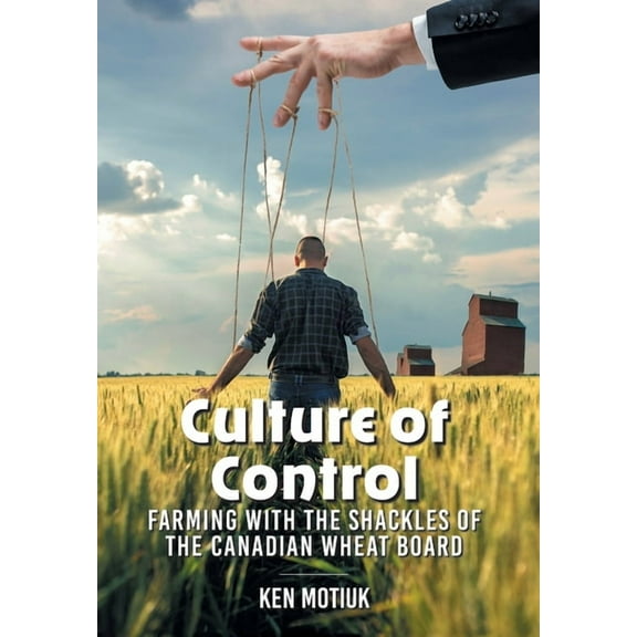 Culture of Control: Farming With the Shackles of the Canadian Wheat Board, (Hardcover)