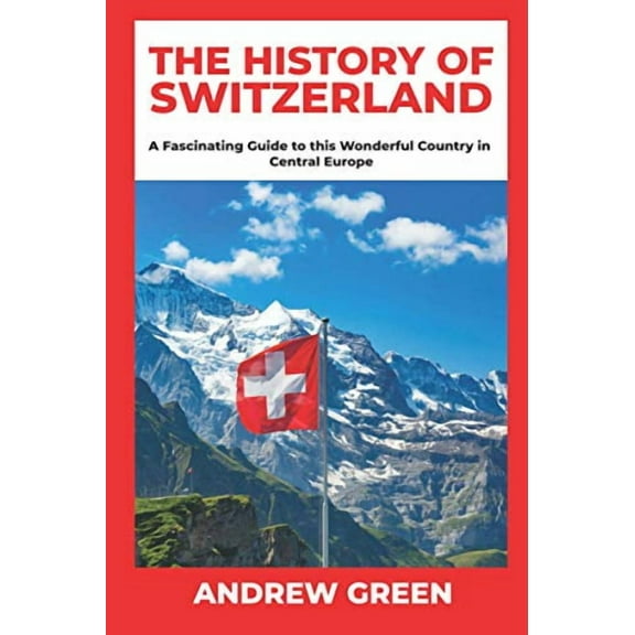 The History of Switzerland: A Fascinating Guide to this Wonderful Country in Central Europe