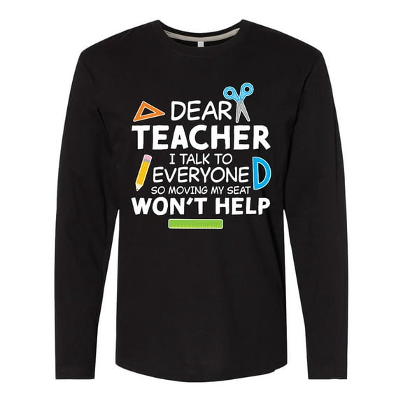 Inktastic Dear Teacher I Talk to Everyone so Moving My Seat Won't Help Long Sleeve T-Shirt