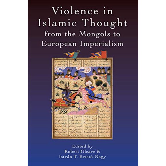 Violence in Islamic Thought from the Mongols to European Imperialism (Legitimate and Illegitimate Violence in Islamic Thought)