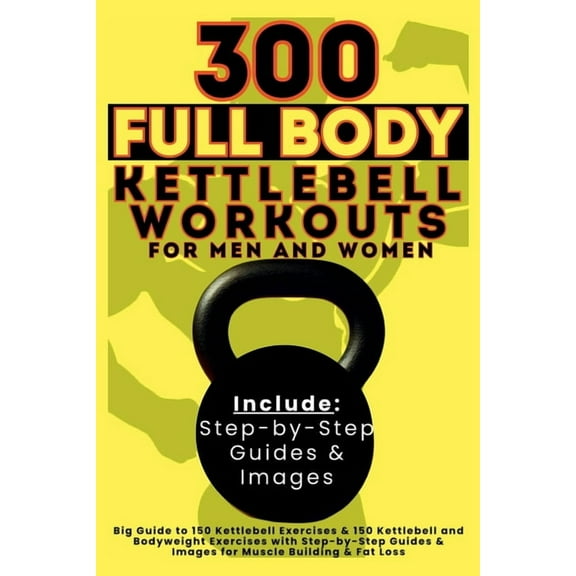 300 Full Body Kettlebell Workouts Book for Men and Women: Big Guide to 150 Kettlebell Exercises & 150 Kettlebell and Bod, (Paperback)
