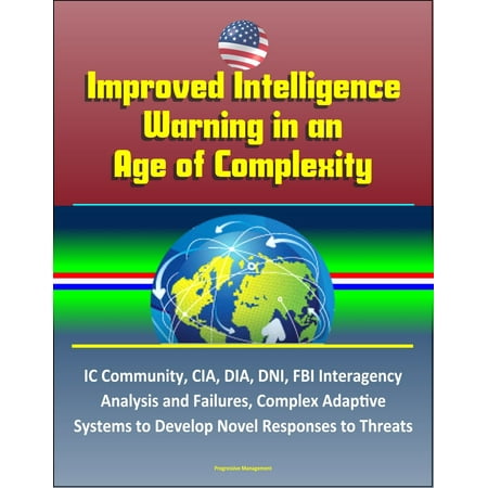 Improved Intelligence Warning in an Age of Complexity: IC Community, CIA, DIA, DNI, FBI Interagency Analysis and Failures, Complex Adaptive Systems to Develop Novel Responses to Threats -