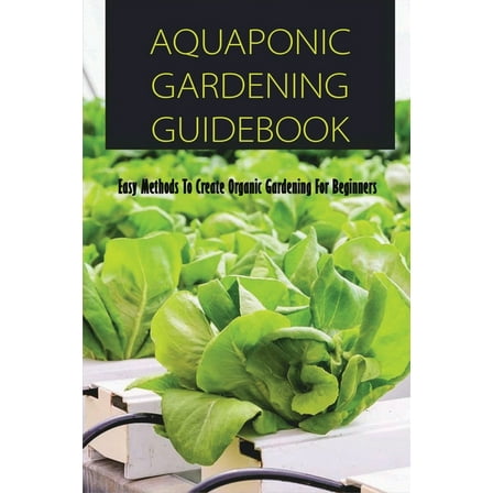Aquaponic Gardening Guidebook: Easy Methods To Create Organic Gardening For Beginners: Organic Gardening At Home (Paperback)