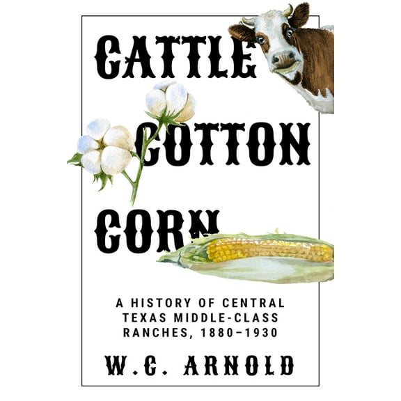 Cattle, Cotton, Corn: A History of Central Texas Middle-Class Ranches, 1880-1930, (Hardcover)