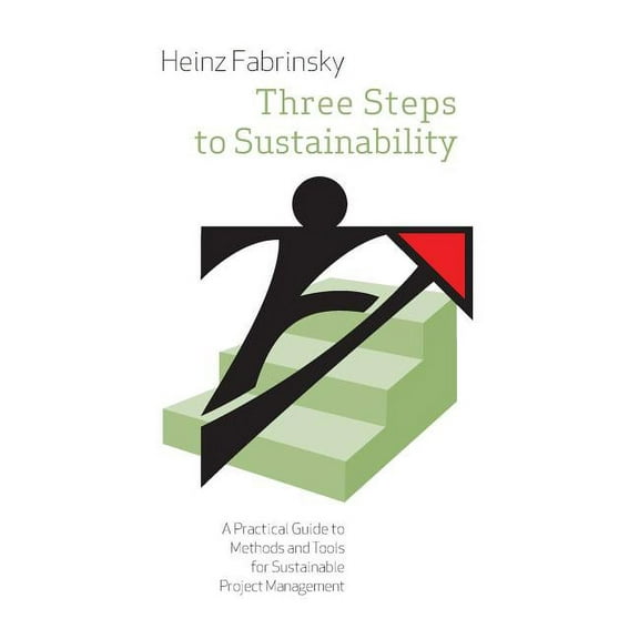 Three Steps to Sustainability: A Practical Guide to Methods and Tools for Sustainable Project Management, (Paperback)