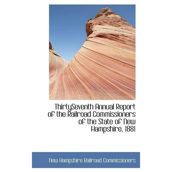 Thirtyseventh Annual Report of the Railroad Commissioners of the State of New Hampshire, 1881 Hardcover