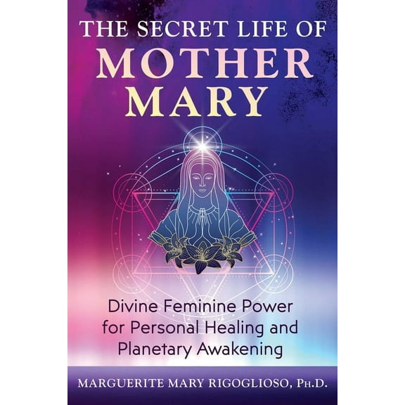 The Secret Life of Mother Mary: Divine Feminine Power for Personal Healing and Planetary Awakening, (Paperback)