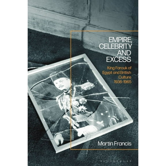 Empire, Celebrity and Excess: King Farouk of Egypt and British Culture 1936-1965, (Hardcover)