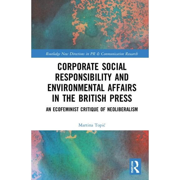 Routledge New Directions in PR & Communi Corporate Social Responsibility and Environmental Affairs in the British Press: An Ecofeminist Critique of Neoliberalism, (Hardcover)