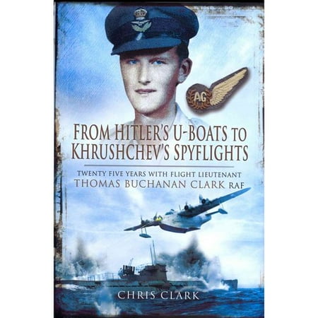From Hitler's U-Boats to Kruschev's Spyflights: Twenty Five Years with Flight Lieutenant Thomas Buchanan Clark, RAF (Hardcover)