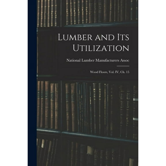 Lumber and Its Utilization: Wood Floors, Vol. IV, Ch. 15, (Paperback)