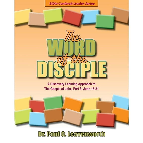 Bible-Centered Leader: The Word of the Disciple : A Discovery Learning Approach to The Gospel of John, Part 3: John 15-21 (Series #3) (Paperback)