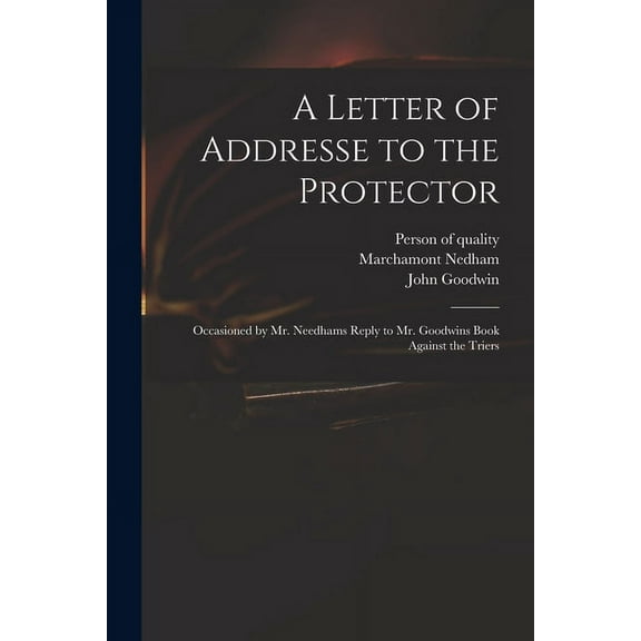 A Letter of Addresse to the Protector : Occasioned by Mr. Needhams Reply to Mr. Goodwins Book Against the Triers (Paperback)