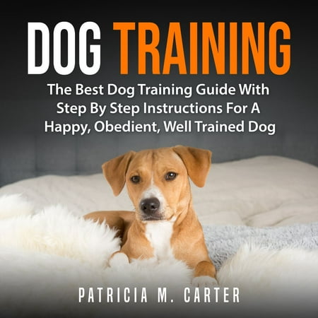 Dog Training: The Best Dog Training Guide With Step By Step Instructions For A Happy, Obedient, Well Trained Dog -