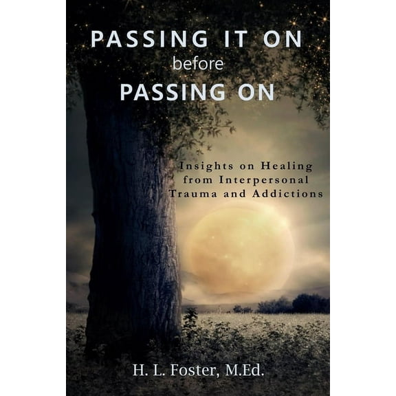 PASSING IT ON before PASSING ON: Insights on Healing from Interpersonal Trauma and Addictions (Paperback)