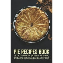 Pie Recipes Book: How To Make Pie Dessert At Home, Including Delicious Recipes For Pies: Pies Recipes Easy (Paperback)