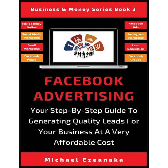 Business & Money Facebook Advertising: Your Step-By-Step Guide To Generating Quality Leads For Your Business At A Very Affordable Cost, Book 3, (Paperback)