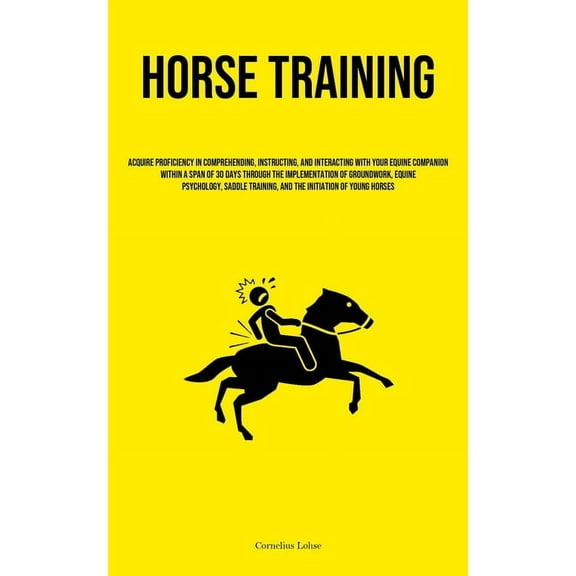 Horse Training: Acquire Proficiency In Comprehending, Instructing, And Interacting With Your Equine Companion Within A S, (Paperback)