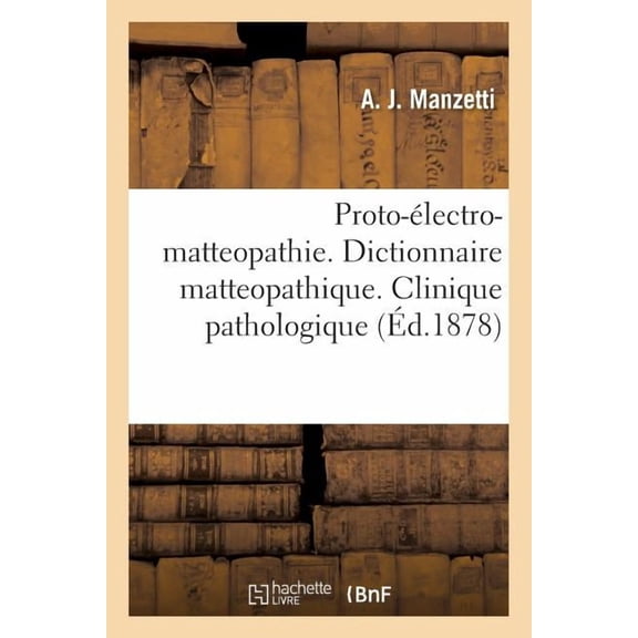 Proto-Électro-Matteopathie. Dictionnaire Matteopathique. Clinique Pathologique : Précédée de la Doctrine Théorique Du Comte Mattei Et d'Une Hygiène Populaire Manzettiopathique (Paperback)