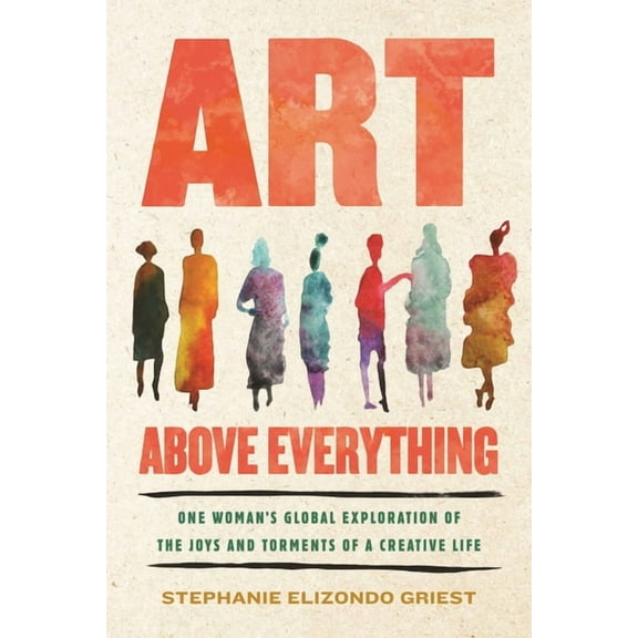 Art Above Everything: One Woman's Global Exploration of the Joys and Torments of a Creative Life, (Hardcover)