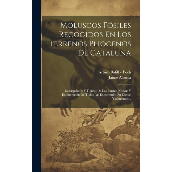 Moluscos Fósiles Recogidos En Los Terrenos Pliocenos De Cataluña: Descripciones Y Figuras De Las Formas Nuevas Y Enumeración De Todas Las Encontradas En Dichos Yacimientos... (Hardcover)