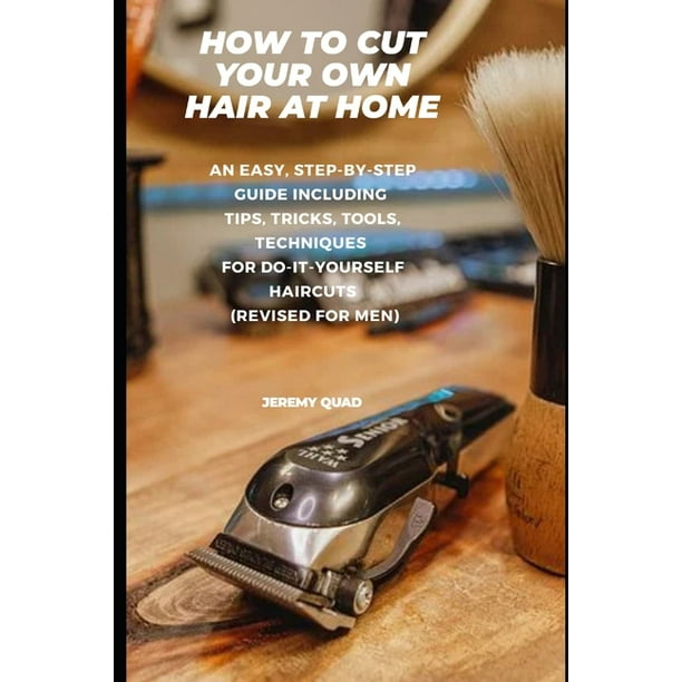 How to Cut Your Own Hair at Home: An Easy, Step-by-Step Guide including Tips,  Tricks, Tools, Techniques for Do-It-Yourself Haircuts (Revised for Men)  (Paperback) 