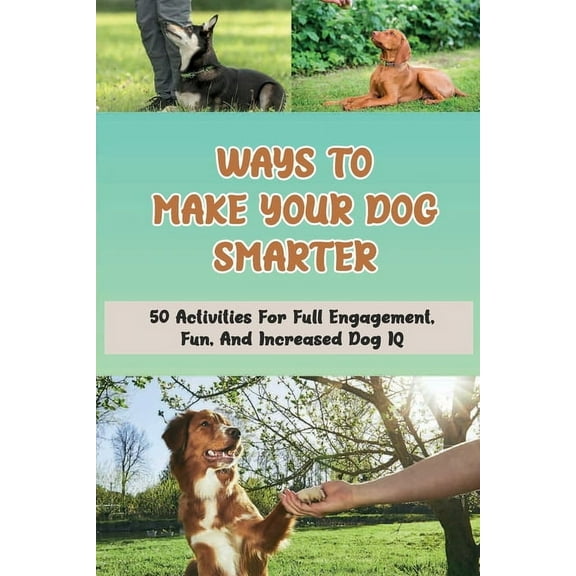 Ways To Make Your Dog Smarter: 50 Activities For Full Engagement, Fun, And Increased Dog IQ: How Can I Make My Dog More Intelligent (Paperback)