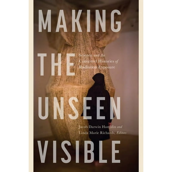 Making the Unseen Visible: Science and the Contested Histories of Radiation Exposure, (Paperback)