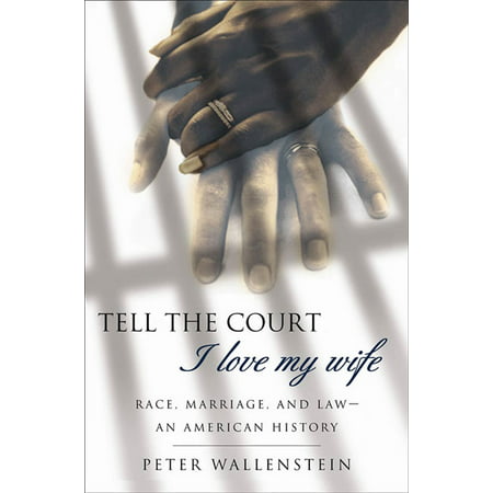 Tell the Court I Love My Wife : Race, Marriage, and Law--An American