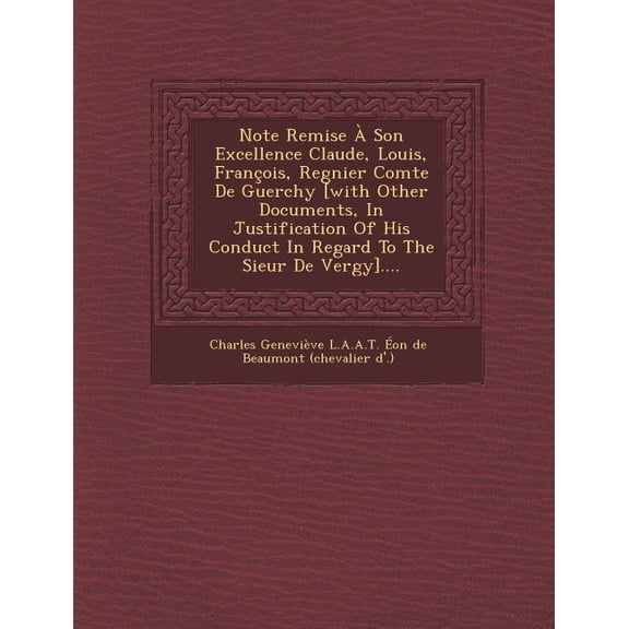 Note Remise a Son Excellence Claude, Louis, Francois, Regnier Comte de Guerchy [With Other Documents, in Justification of His Conduct in Regard to the (Paperback)