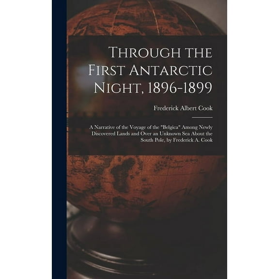 Through the First Antarctic Night, 1896-1899: A Narrative of the Voyage of the "Belgica" Among Newly Discovered Lands and Over an Unknown Sea About the South Pole, by Frederick A. Cook (Hardcover)