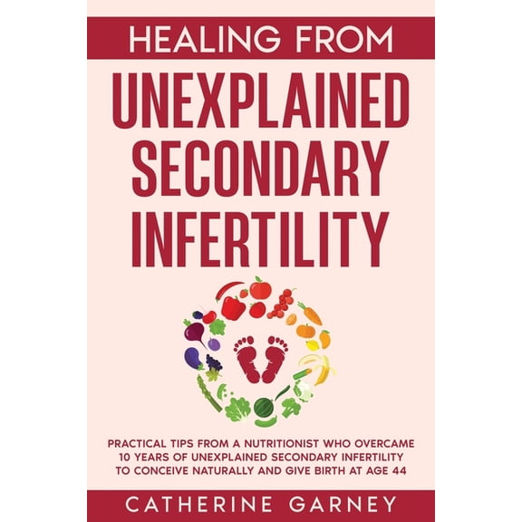 Healing from Unexplained Secondary Infertility: Practical Tips from a Nutritionist Who Overcame 10 Years of Unexplained , (Paperback)