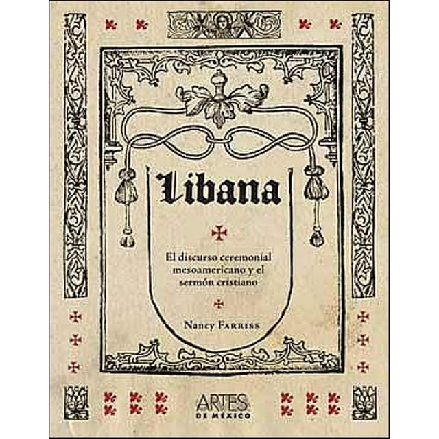 LIBANA: EL DISCURSO CEREMONIAL MESOAMERICANO ARTES DE MEXICO Y DEL MUNDO NANCY FARRISS